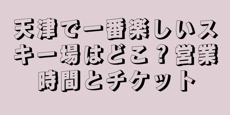天津で一番楽しいスキー場はどこ？営業時間とチケット
