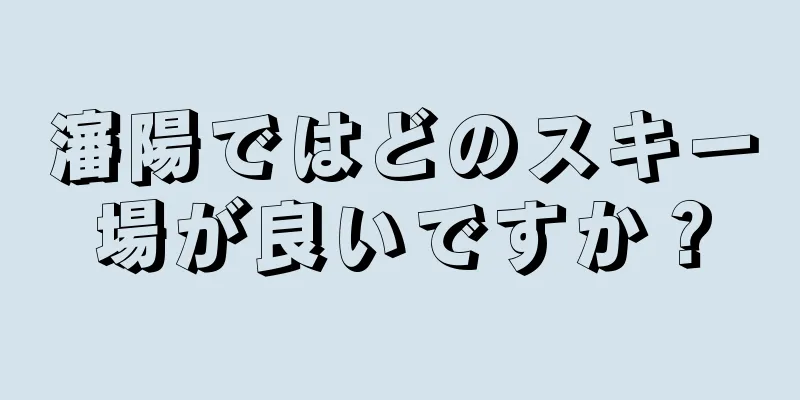 瀋陽ではどのスキー場が良いですか？