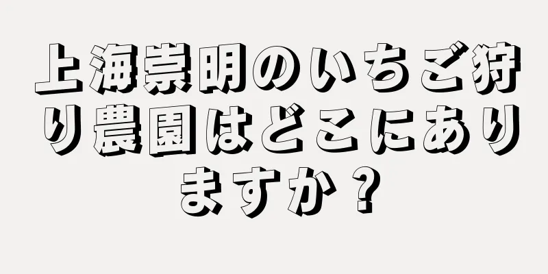 上海崇明のいちご狩り農園はどこにありますか？