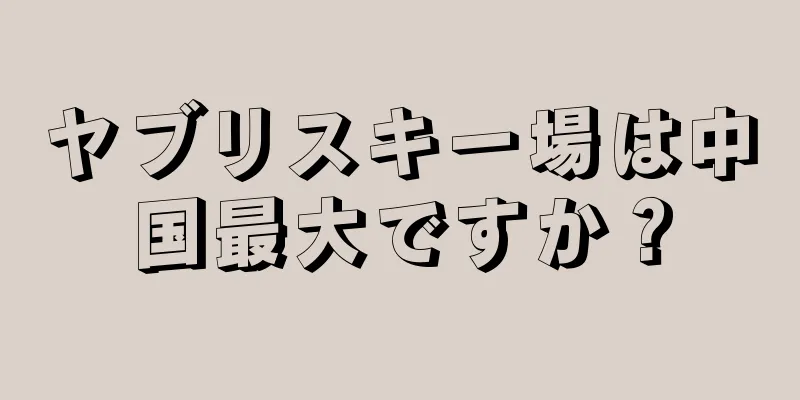 ヤブリスキー場は中国最大ですか？