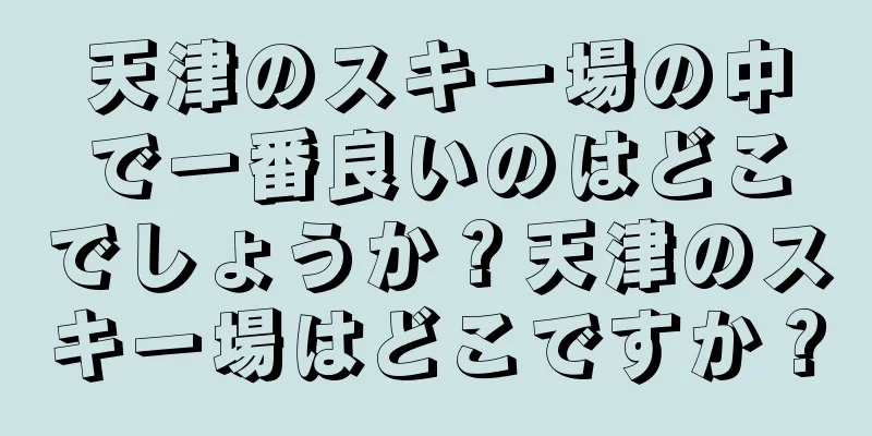 天津のスキー場の中で一番良いのはどこでしょうか？天津のスキー場はどこですか？