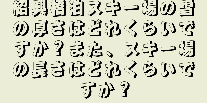 紹興橋泊スキー場の雪の厚さはどれくらいですか？また、スキー場の長さはどれくらいですか？