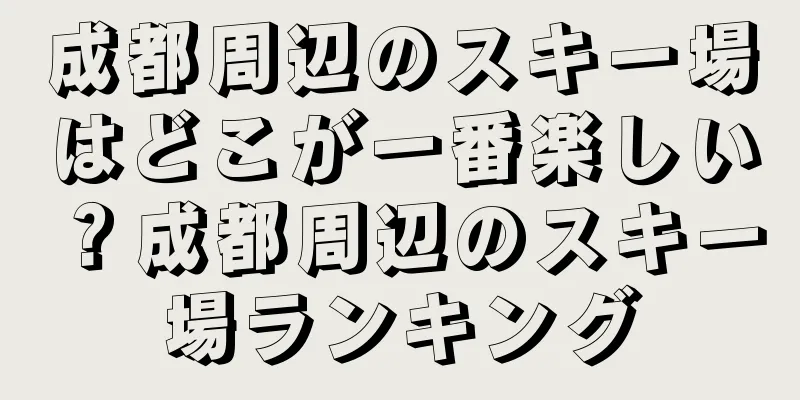 成都周辺のスキー場はどこが一番楽しい？成都周辺のスキー場ランキング