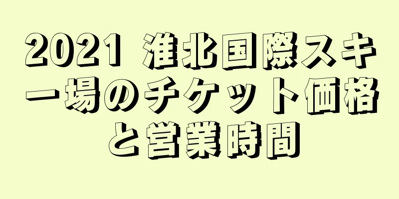 2021 淮北国際スキー場のチケット価格と営業時間