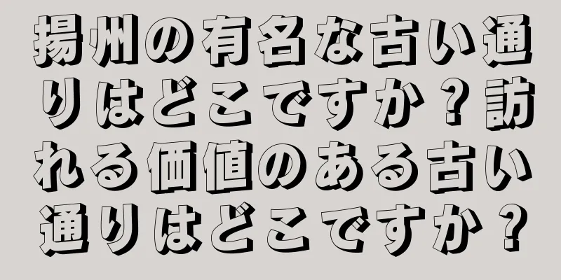 揚州の有名な古い通りはどこですか？訪れる価値のある古い通りはどこですか？