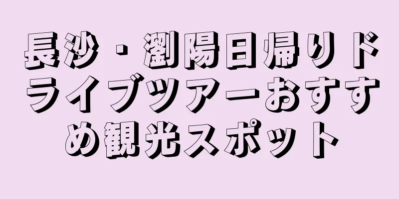 長沙・瀏陽日帰りドライブツアーおすすめ観光スポット