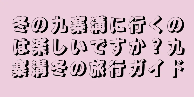 冬の九寨溝に行くのは楽しいですか？九寨溝冬の旅行ガイド