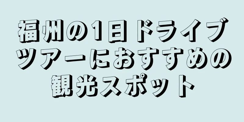 福州の1日ドライブツアーにおすすめの観光スポット