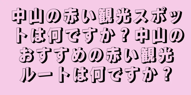 中山の赤い観光スポットは何ですか？中山のおすすめの赤い観光ルートは何ですか？