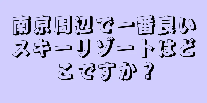 南京周辺で一番良いスキーリゾートはどこですか？