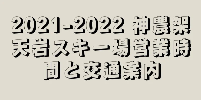 2021-2022 神農架天岩スキー場営業時間と交通案内