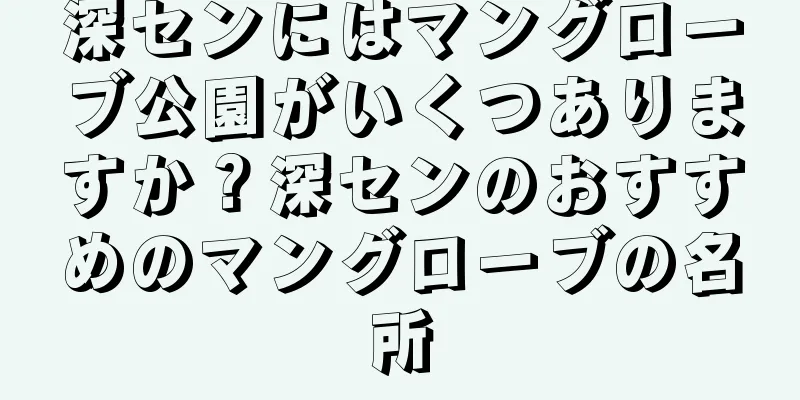 深センにはマングローブ公園がいくつありますか？深センのおすすめのマングローブの名所