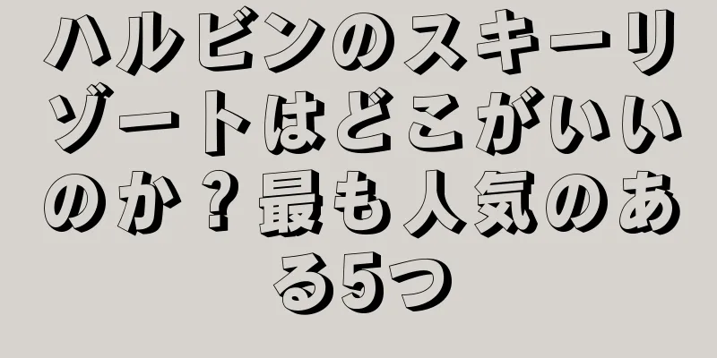 ハルビンのスキーリゾートはどこがいいのか？最も人気のある5つ