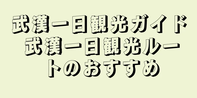 武漢一日観光ガイド 武漢一日観光ルートのおすすめ