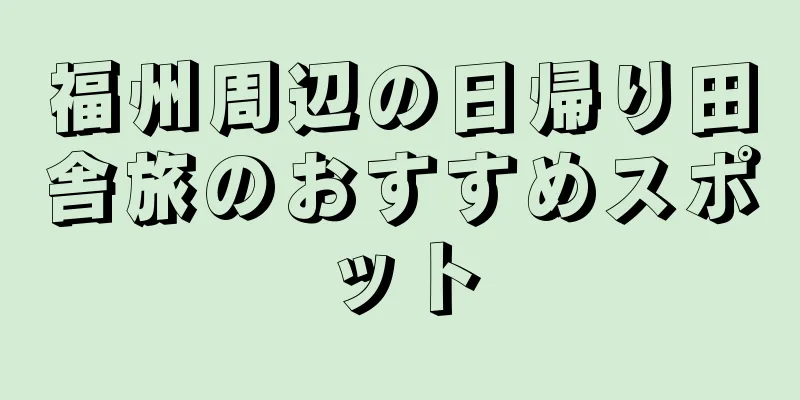 福州周辺の日帰り田舎旅のおすすめスポット