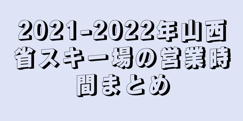 2021-2022年山西省スキー場の営業時間まとめ