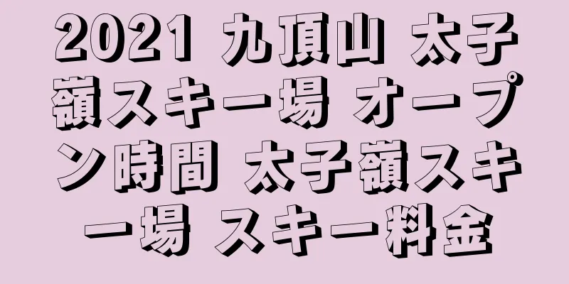 2021 九頂山 太子嶺スキー場 オープン時間 太子嶺スキー場 スキー料金
