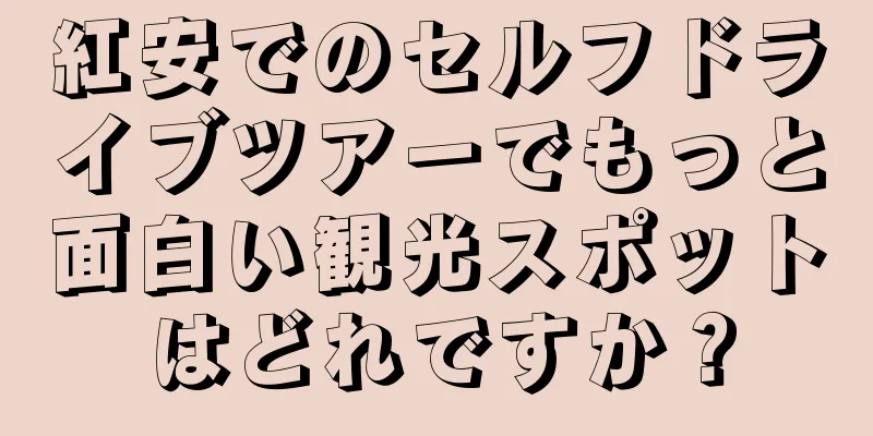 紅安でのセルフドライブツアーでもっと面白い観光スポットはどれですか？