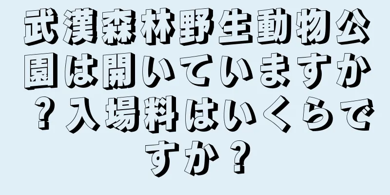 武漢森林野生動物公園は開いていますか？入場料はいくらですか？