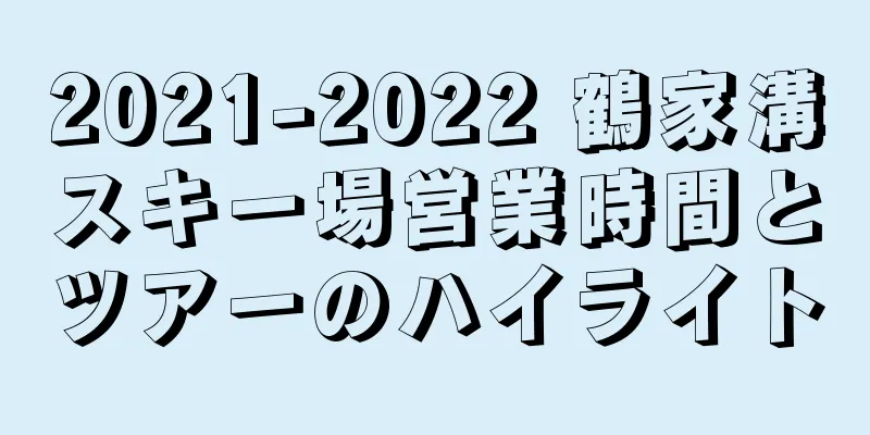2021-2022 鶴家溝スキー場営業時間とツアーのハイライト