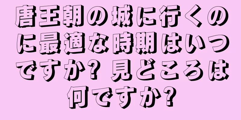 唐王朝の城に行くのに最適な時期はいつですか? 見どころは何ですか?