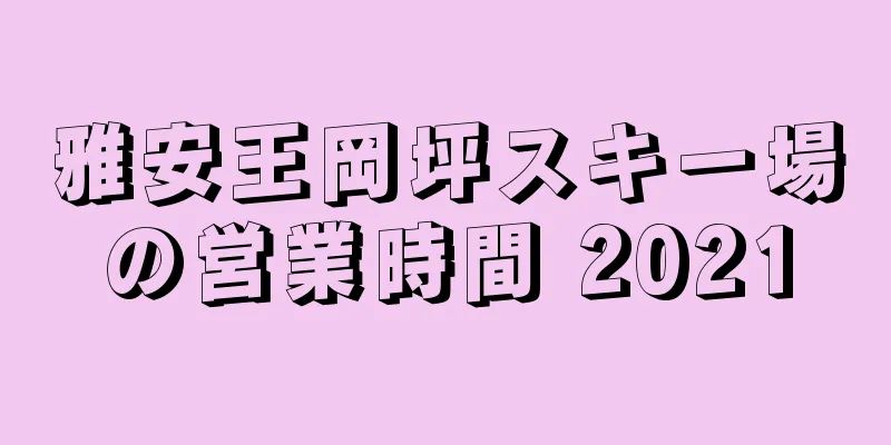 雅安王岡坪スキー場の営業時間 2021