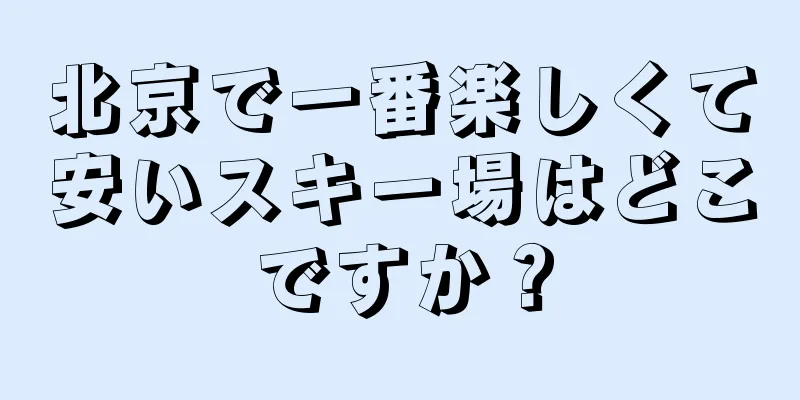 北京で一番楽しくて安いスキー場はどこですか？