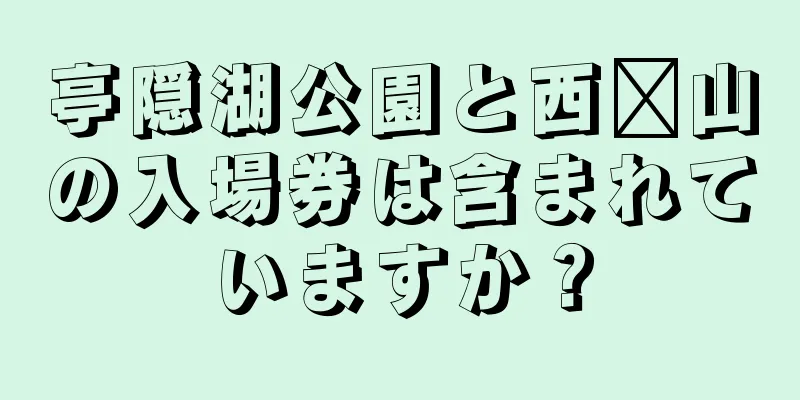 亭隠湖公園と西桥山の入場券は含まれていますか？
