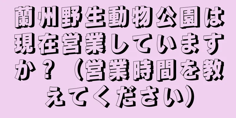 蘭州野生動物公園は現在営業していますか？（営業時間を教えてください）