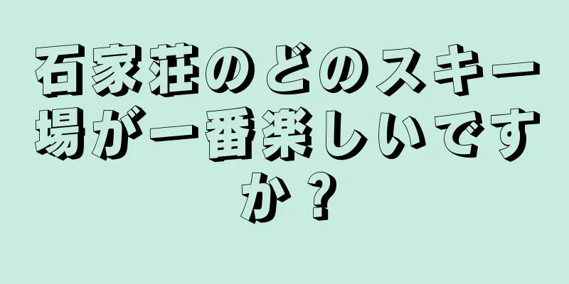 石家荘のどのスキー場が一番楽しいですか？