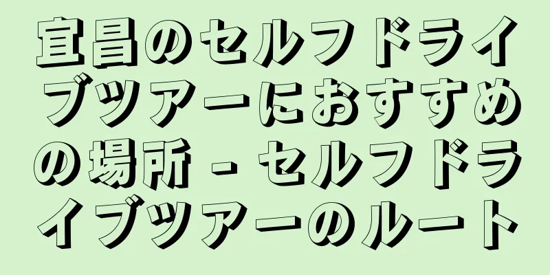 宜昌のセルフドライブツアーにおすすめの場所 - セルフドライブツアーのルート