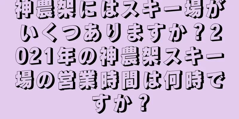 神農架にはスキー場がいくつありますか？2021年の神農架スキー場の営業時間は何時ですか？