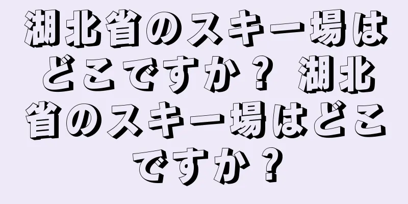 湖北省のスキー場はどこですか？ 湖北省のスキー場はどこですか？