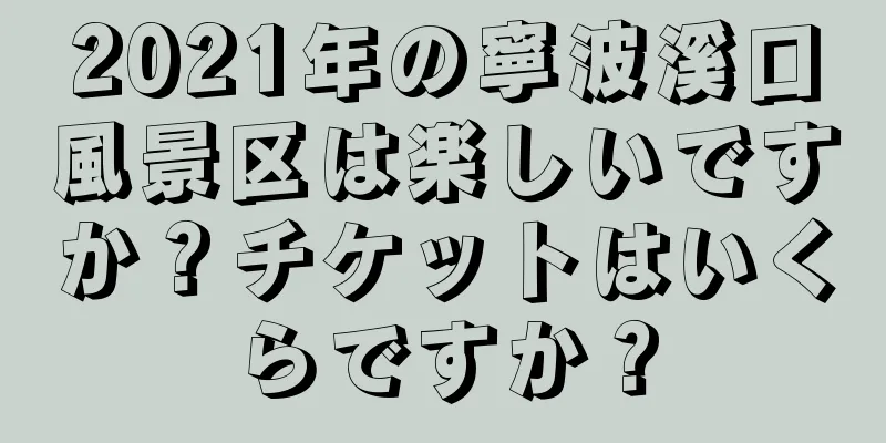 2021年の寧波溪口風景区は楽しいですか？チケットはいくらですか？