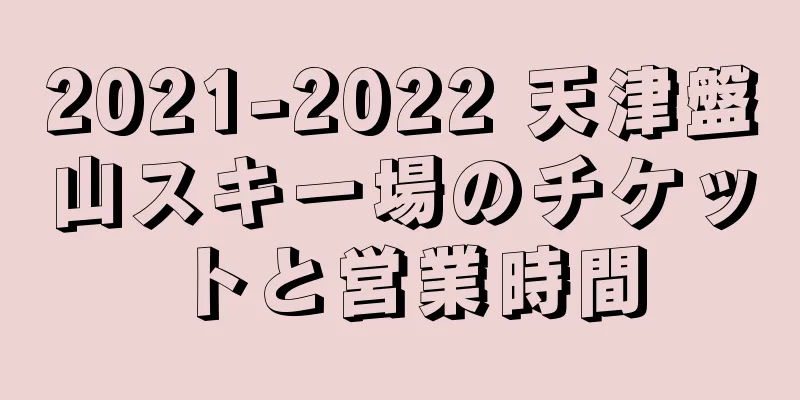 2021-2022 天津盤山スキー場のチケットと営業時間