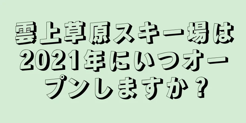 雲上草原スキー場は2021年にいつオープンしますか？