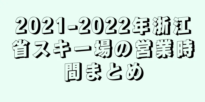 2021-2022年浙江省スキー場の営業時間まとめ