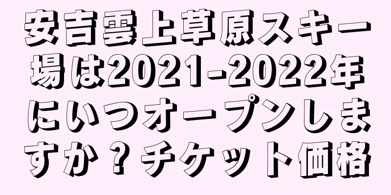 安吉雲上草原スキー場は2021-2022年にいつオープンしますか？チケット価格
