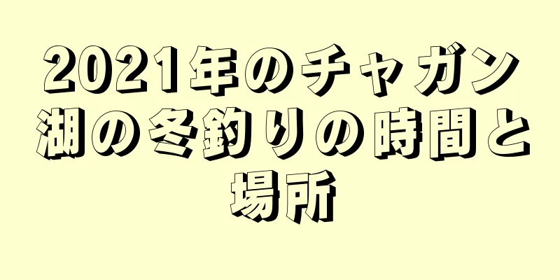 2021年のチャガン湖の冬釣りの時間と場所