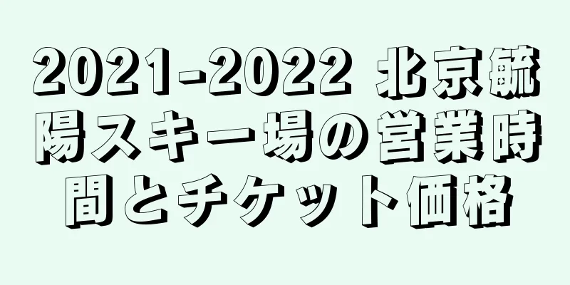 2021-2022 北京毓陽スキー場の営業時間とチケット価格