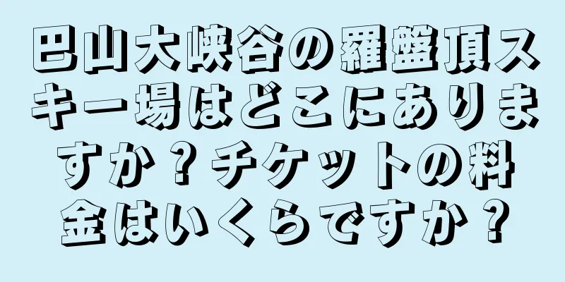 巴山大峡谷の羅盤頂スキー場はどこにありますか？チケットの料金はいくらですか？