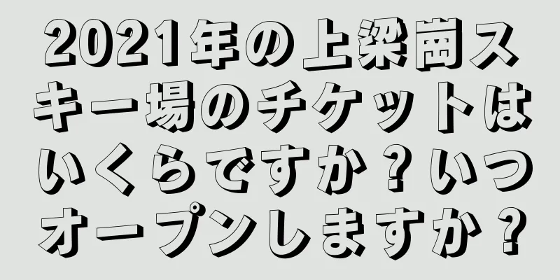 2021年の上梁崗スキー場のチケットはいくらですか？いつオープンしますか？