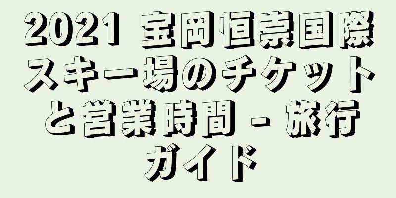 2021 宝岡恒崇国際スキー場のチケットと営業時間 - 旅行ガイド