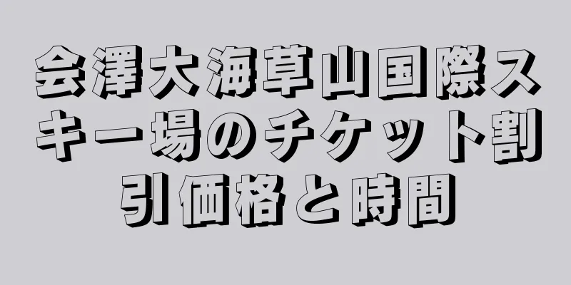 会澤大海草山国際スキー場のチケット割引価格と時間