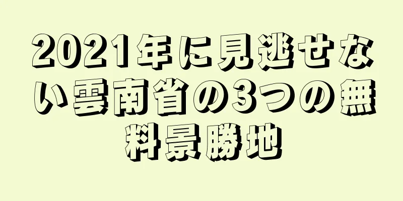 2021年に見逃せない雲南省の3つの無料景勝地