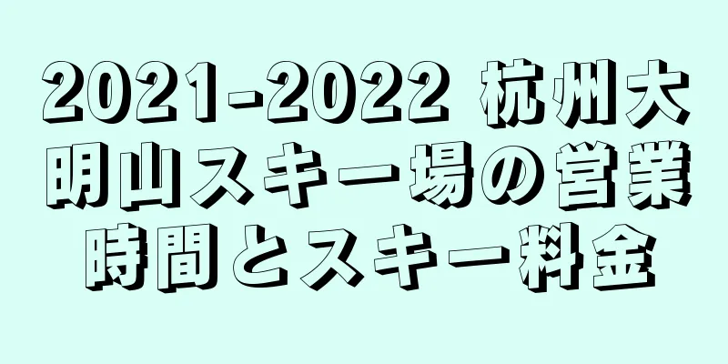 2021-2022 杭州大明山スキー場の営業時間とスキー料金