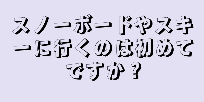 スノーボードやスキーに行くのは初めてですか？