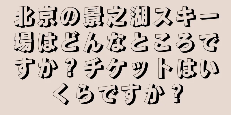 北京の景之湖スキー場はどんなところですか？チケットはいくらですか？