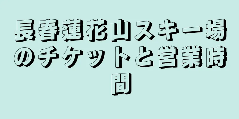 長春蓮花山スキー場のチケットと営業時間