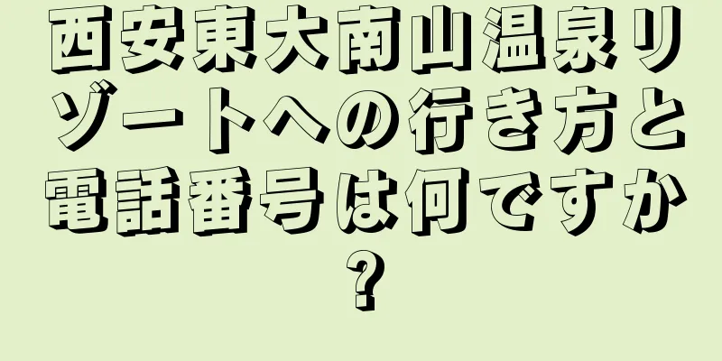 西安東大南山温泉リゾートへの行き方と電話番号は何ですか?